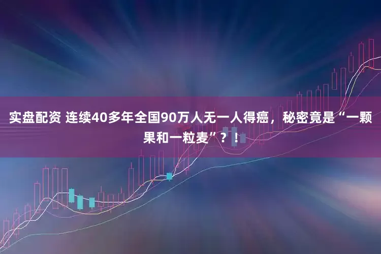 实盘配资 连续40多年全国90万人无一人得癌，秘密竟是“一颗果和一粒麦”？！