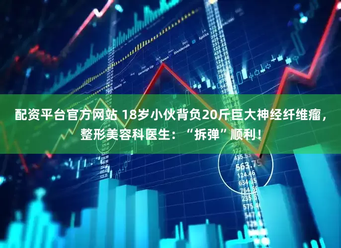 配资平台官方网站 18岁小伙背负20斤巨大神经纤维瘤，整形美容科医生：“拆弹”顺利！