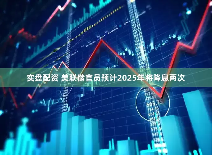 实盘配资 美联储官员预计2025年将降息两次