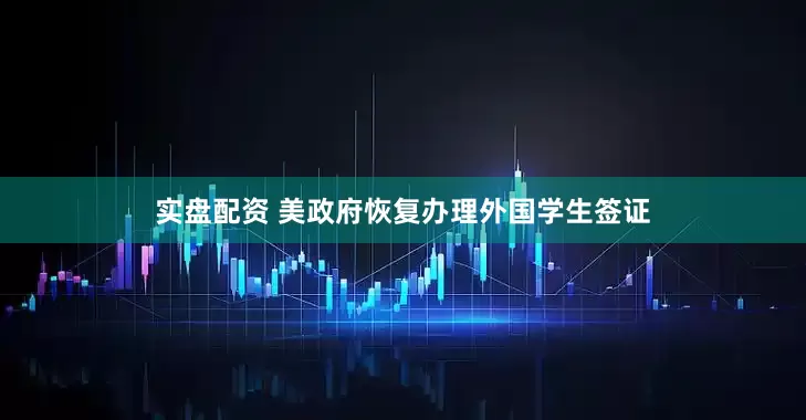 实盘配资 美政府恢复办理外国学生签证