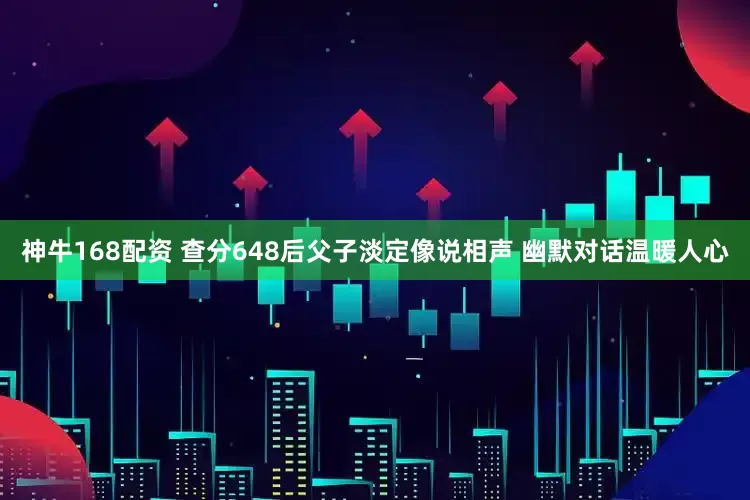 神牛168配资 查分648后父子淡定像说相声 幽默对话温暖人心