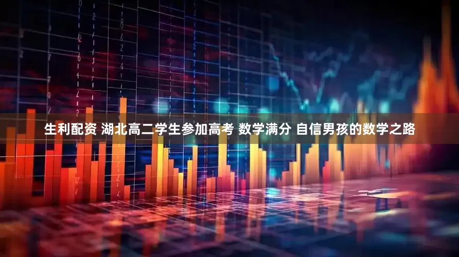 生利配资 湖北高二学生参加高考 数学满分 自信男孩的数学之路