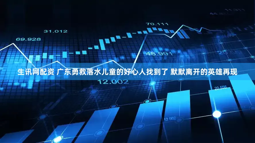 生讯网配资 广东勇救落水儿童的好心人找到了 默默离开的英雄再现