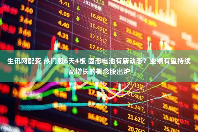 生讯网配资 热门股6天4板 固态电池有新动态？业绩有望持续高增长的概念股出炉