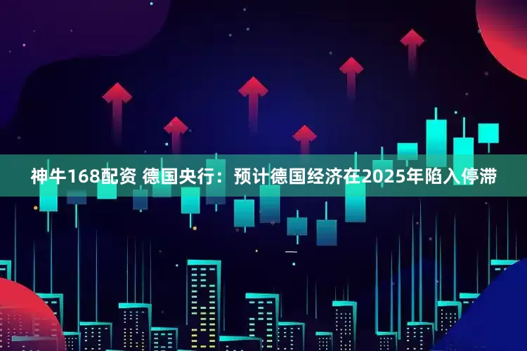 神牛168配资 德国央行：预计德国经济在2025年陷入停滞