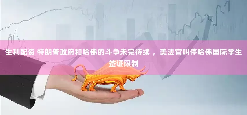 生利配资 特朗普政府和哈佛的斗争未完待续 ，美法官叫停哈佛国际学生签证限制