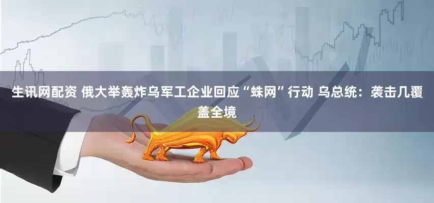 生讯网配资 俄大举轰炸乌军工企业回应“蛛网”行动 乌总统：袭击几覆盖全境
