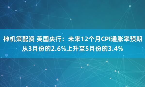 神机策配资 英国央行：未来12个月CPI通胀率预期从3月份的2.6%上升至5月份的3.4%