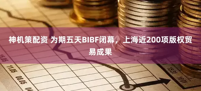 神机策配资 为期五天BIBF闭幕，上海近200项版权贸易成果