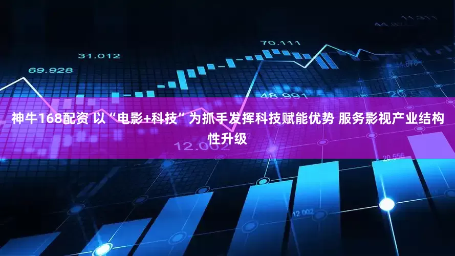 神牛168配资 以“电影+科技”为抓手发挥科技赋能优势 服务影视产业结构性升级