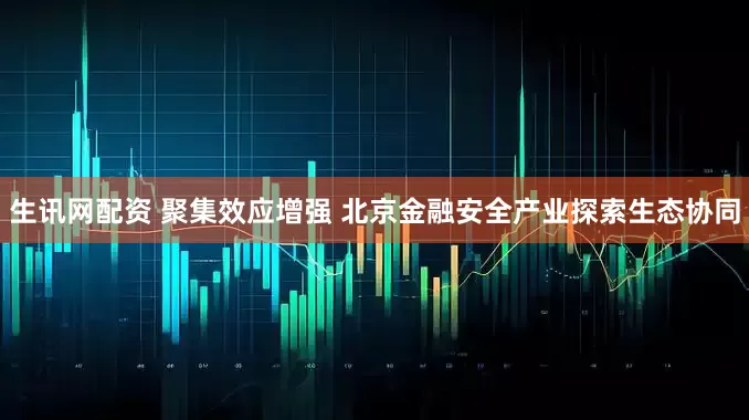 生讯网配资 聚集效应增强 北京金融安全产业探索生态协同