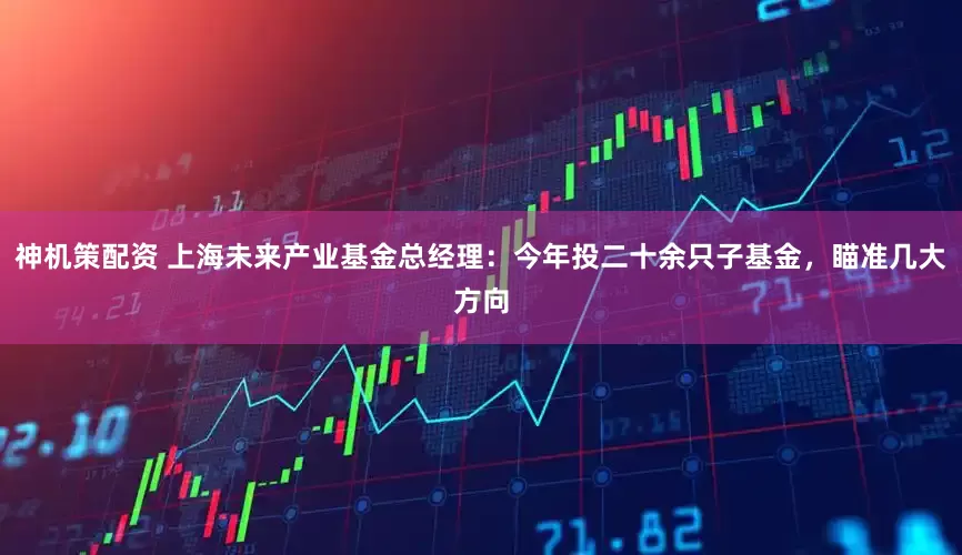 神机策配资 上海未来产业基金总经理：今年投二十余只子基金，瞄准几大方向