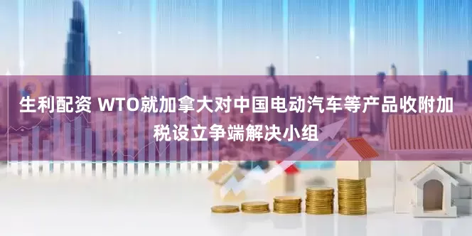 生利配资 WTO就加拿大对中国电动汽车等产品收附加税设立争端解决小组