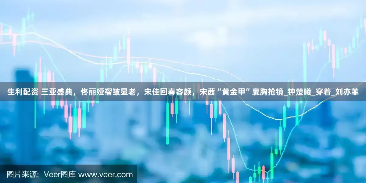 生利配资 三亚盛典，佟丽娅褶皱显老，宋佳回春容颜，宋茜“黄金甲”裹胸抢镜_钟楚曦_穿着_刘亦菲