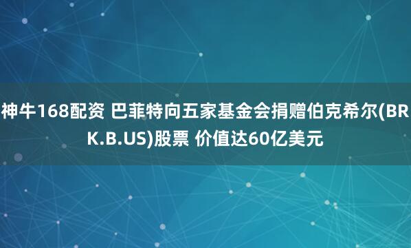 神牛168配资 巴菲特向五家基金会捐赠伯克希尔(BRK.B.US)股票 价值达60亿美元