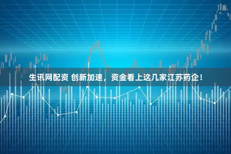 生讯网配资 创新加速，资金看上这几家江苏药企！