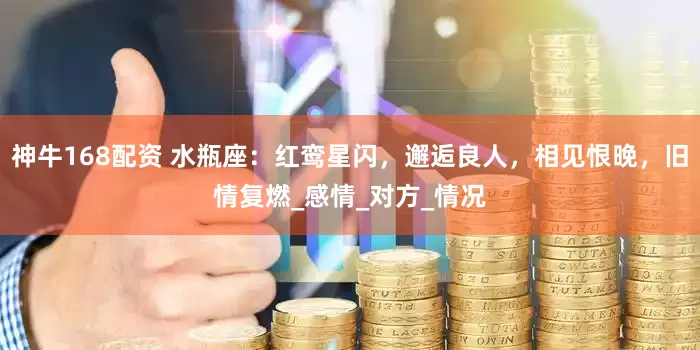 神牛168配资 水瓶座：红鸾星闪，邂逅良人，相见恨晚，旧情复燃_感情_对方_情况