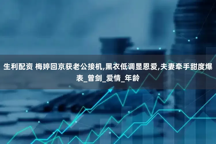 生利配资 梅婷回京获老公接机,黑衣低调显恩爱,夫妻牵手甜度爆表_曾剑_爱情_年龄