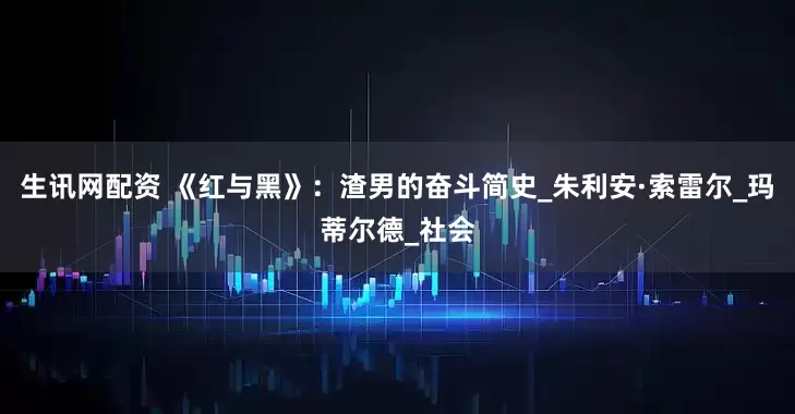 生讯网配资 《红与黑》：渣男的奋斗简史_朱利安·索雷尔_玛蒂尔德_社会
