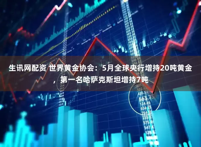 生讯网配资 世界黄金协会：5月全球央行增持20吨黄金，第一名哈萨克斯坦增持7吨