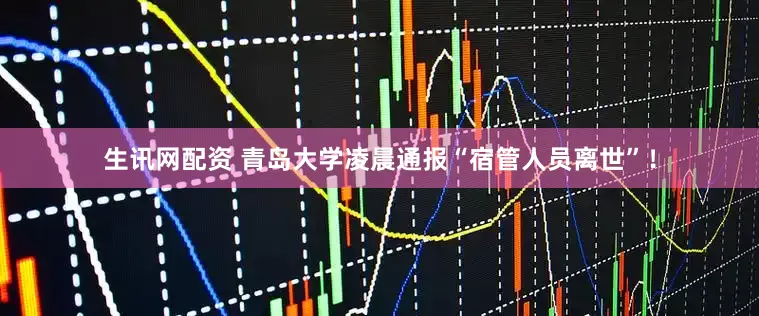 生讯网配资 青岛大学凌晨通报“宿管人员离世”！