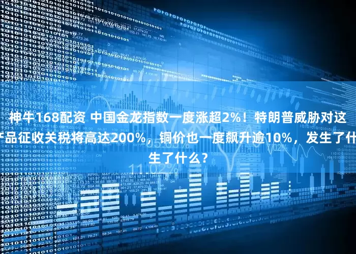 神牛168配资 中国金龙指数一度涨超2%！特朗普威胁对这类产品征收关税将高达200%，铜价也一度飙升逾10%，发生了什么？