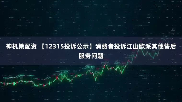 神机策配资 【12315投诉公示】消费者投诉江山欧派其他售后服务问题