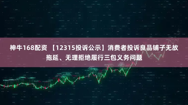 神牛168配资 【12315投诉公示】消费者投诉良品铺子无故拖延、无理拒绝履行三包义务问题