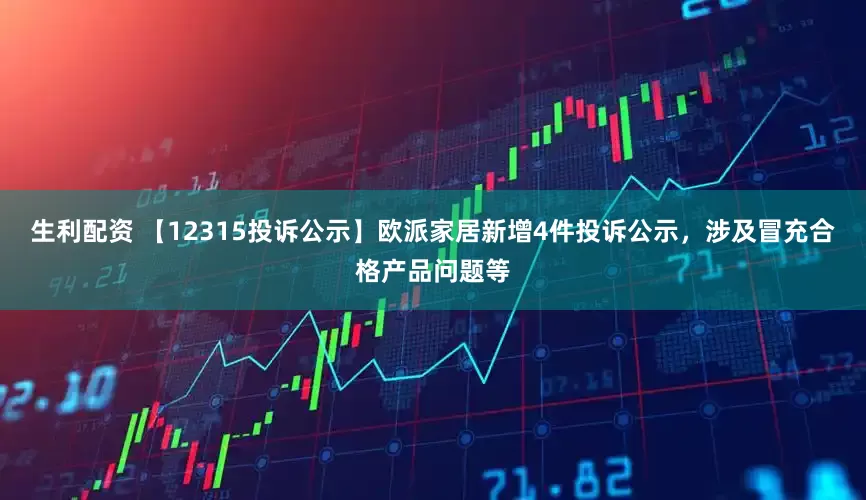 生利配资 【12315投诉公示】欧派家居新增4件投诉公示，涉及冒充合格产品问题等
