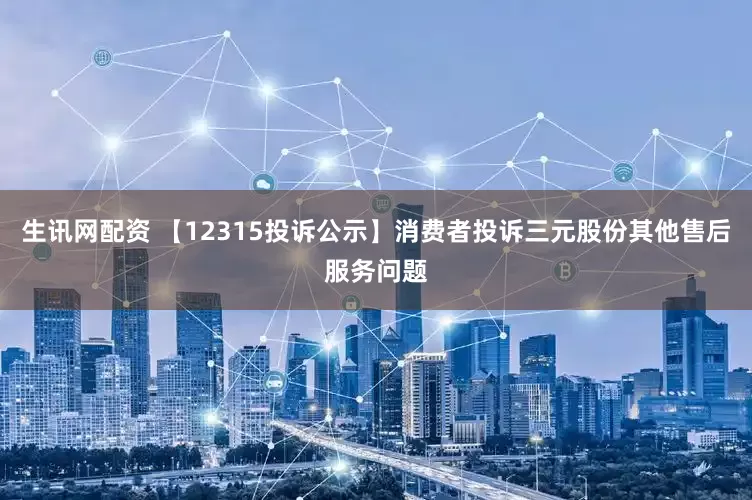 生讯网配资 【12315投诉公示】消费者投诉三元股份其他售后服务问题