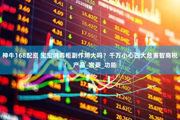 神牛168配资 宝宝消毒柜副作用大吗？千万小心四大危害智商税！_产品_宫菱_功能