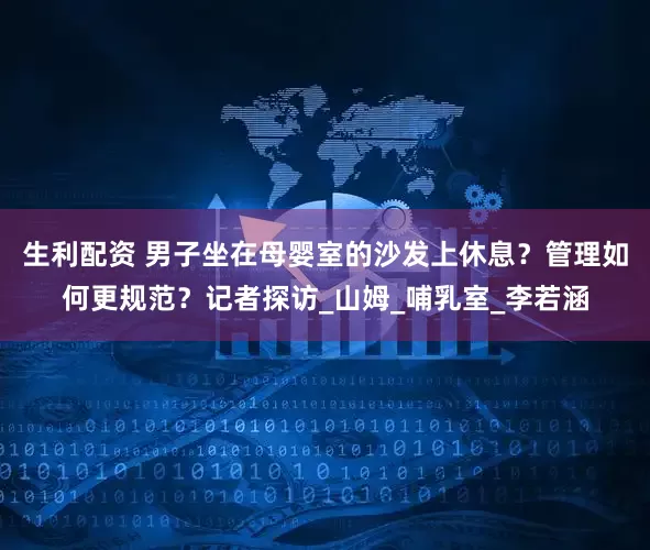 生利配资 男子坐在母婴室的沙发上休息？管理如何更规范？记者探访_山姆_哺乳室_李若涵