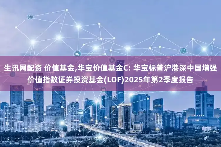 生讯网配资 价值基金,华宝价值基金C: 华宝标普沪港深中国增强价值指数证券投资基金(LOF)2025年第2季度报告