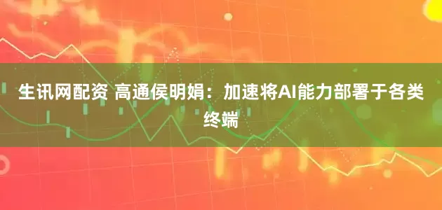 生讯网配资 高通侯明娟：加速将AI能力部署于各类终端