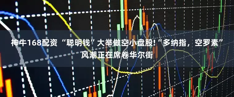 神牛168配资 “聪明钱”大举做空小盘股!“多纳指，空罗素”风潮正在席卷华尔街