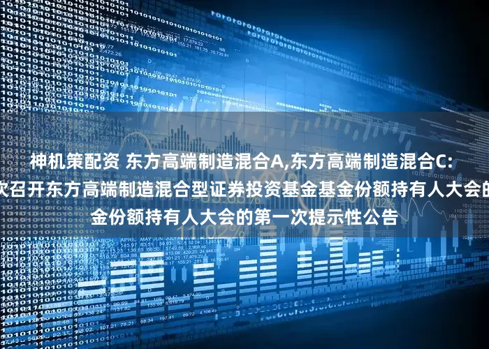 神机策配资 东方高端制造混合A,东方高端制造混合C: 关于以通讯方式二次召开东方高端制造混合型证券投资基金基金份额持有人大会的第一次提示性公告