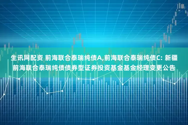 生讯网配资 前海联合泰瑞纯债A,前海联合泰瑞纯债C: 新疆前海联合泰瑞纯债债券型证券投资基金基金经理变更公告