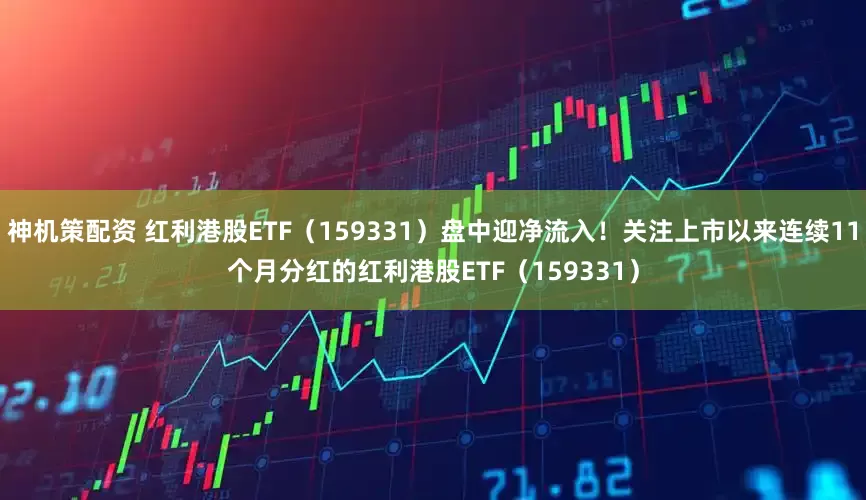 神机策配资 红利港股ETF（159331）盘中迎净流入！关注上市以来连续11个月分红的红利港股ETF（159331）