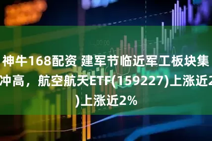 神牛168配资 建军节临近军工板块集体冲高，航空航天ETF(159227)上涨近2%