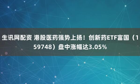 生讯网配资 港股医药强势上扬！创新药ETF富国（159748）盘中涨幅达3.05%