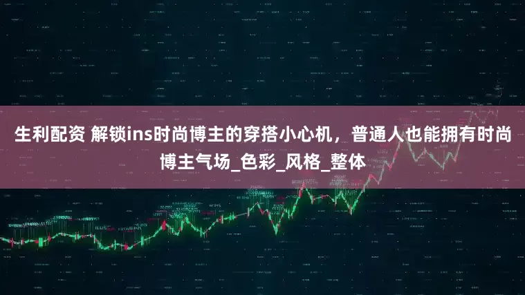 生利配资 解锁ins时尚博主的穿搭小心机，普通人也能拥有时尚博主气场_色彩_风格_整体