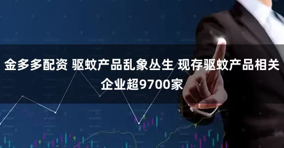 金多多配资 驱蚊产品乱象丛生 现存驱蚊产品相关企业超9700家