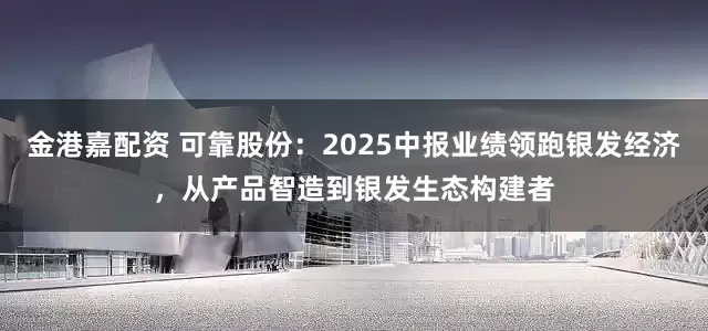 金港嘉配资 可靠股份：2025中报业绩领跑银发经济，从产品智造到银发生态构建者