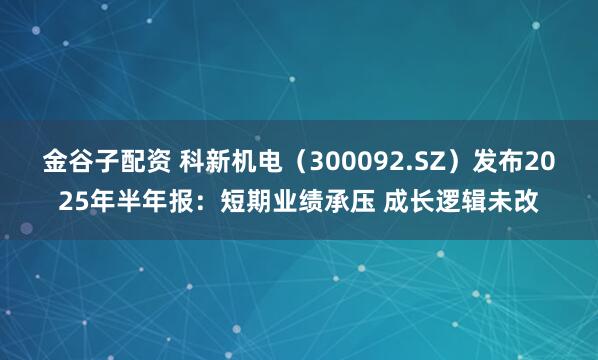 金谷子配资 科新机电（300092.SZ）发布2025年半年报：短期业绩承压 成长逻辑未改