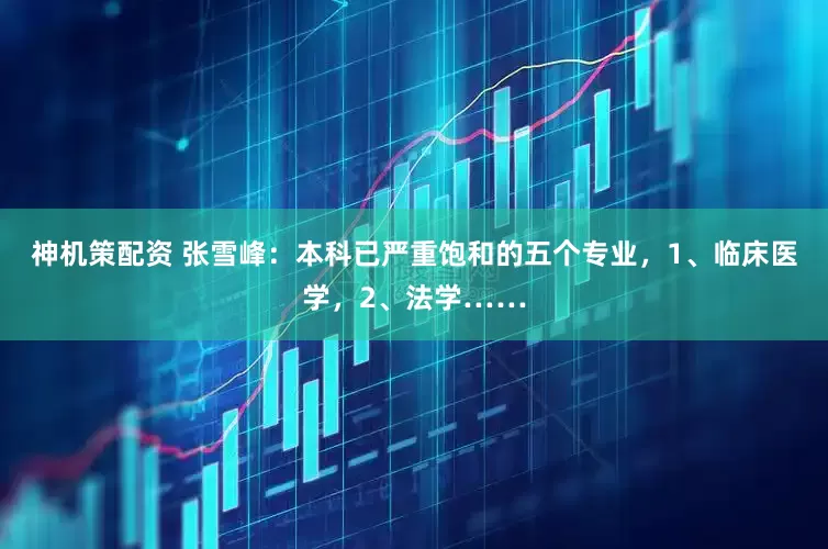 神机策配资 张雪峰：本科已严重饱和的五个专业，1、临床医学，2、法学……