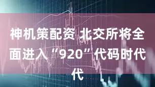 神机策配资 北交所将全面进入“920”代码时代