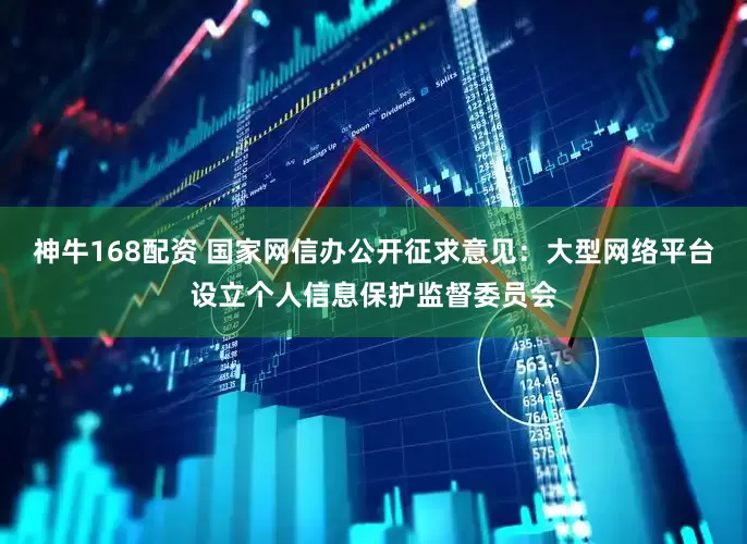 神牛168配资 国家网信办公开征求意见：大型网络平台设立个人信息保护监督委员会
