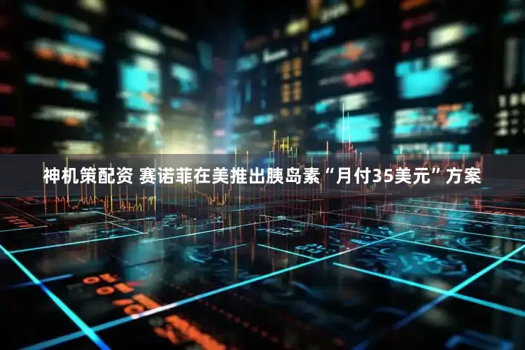 神机策配资 赛诺菲在美推出胰岛素“月付35美元”方案
