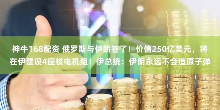 神牛168配资 俄罗斯与伊朗签了！价值250亿美元，将在伊建设4座核电机组！伊总统：伊朗永远不会造原子弹