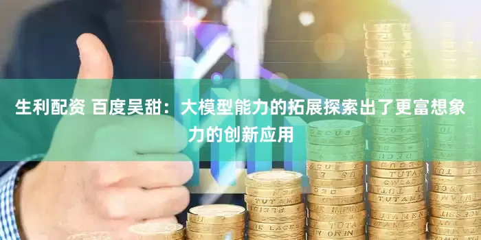 生利配资 百度吴甜：大模型能力的拓展探索出了更富想象力的创新应用